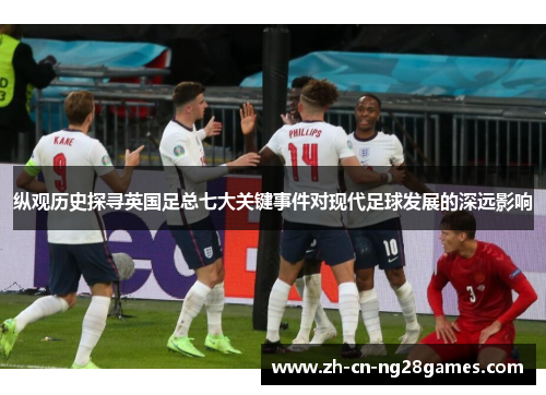 纵观历史探寻英国足总七大关键事件对现代足球发展的深远影响 纵观历史探寻英国足总七大关键事件对现代足球发展的深远影响