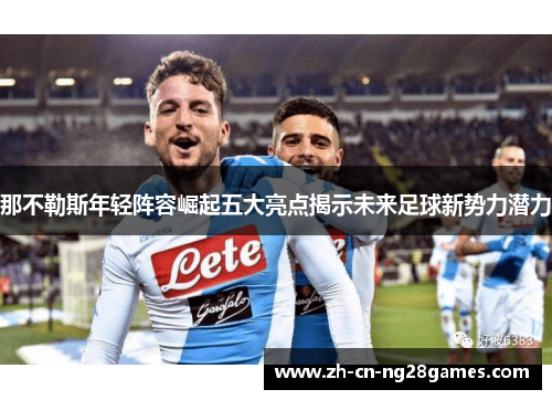 那不勒斯年轻阵容崛起五大亮点揭示未来足球新势力潜力