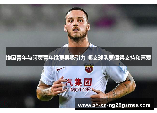 埃因青年与阿贾青年谁更具吸引力 哪支球队更值得支持和喜爱 埃因青年与阿贾青年谁更具吸引力 哪支球队更值得支持和喜爱
