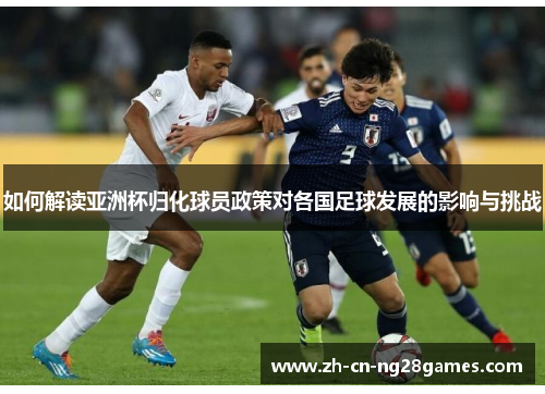 如何解读亚洲杯归化球员政策对各国足球发展的影响与挑战