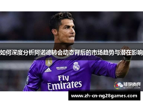 如何深度分析阿诺德转会动态背后的市场趋势与潜在影响