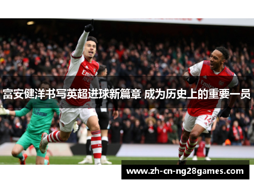 富安健洋书写英超进球新篇章 成为历史上的重要一员