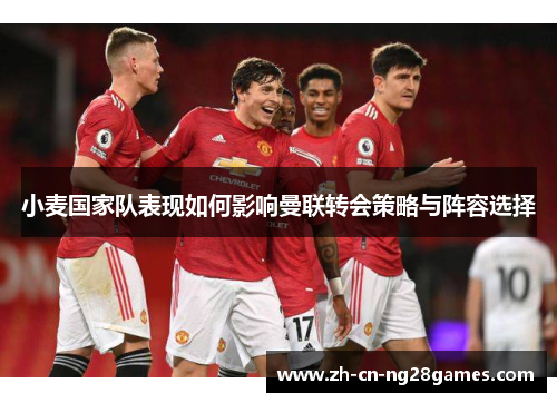 小麦国家队表现如何影响曼联转会策略与阵容选择
