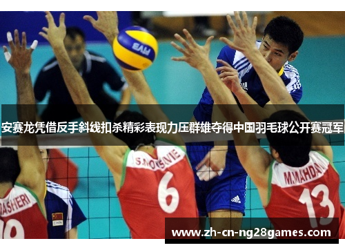 安赛龙凭借反手斜线扣杀精彩表现力压群雄夺得中国羽毛球公开赛冠军