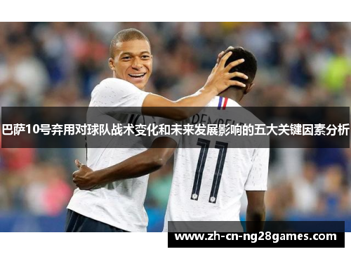 巴萨10号弃用对球队战术变化和未来发展影响的五大关键因素分析
