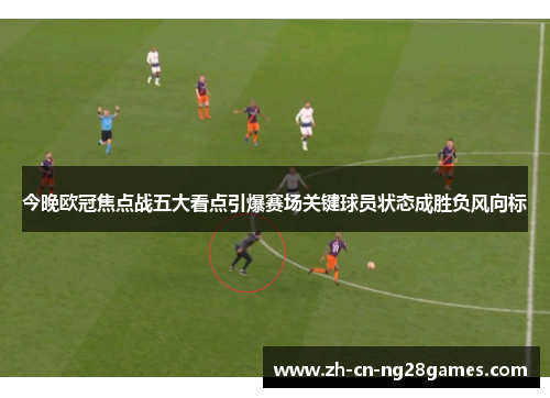 今晚欧冠焦点战五大看点引爆赛场关键球员状态成胜负风向标