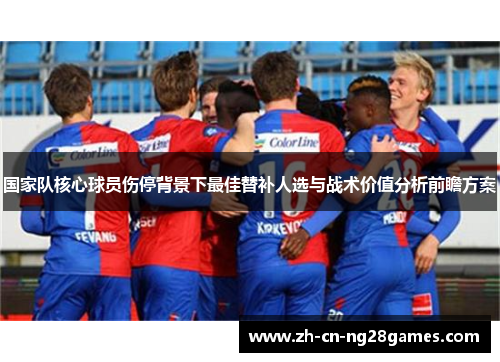 国家队核心球员伤停背景下最佳替补人选与战术价值分析前瞻方案