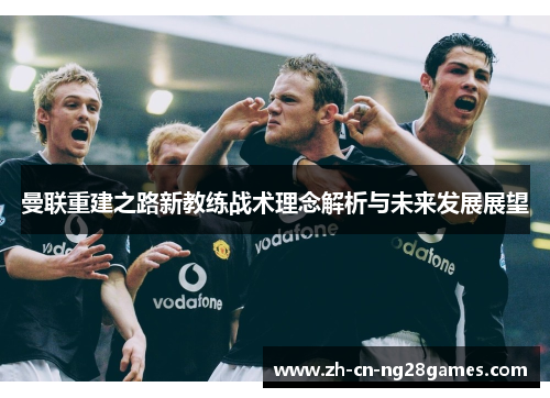 曼联重建之路新教练战术理念解析与未来发展展望 曼联重建之路新教练战术理念解析与未来发展展望