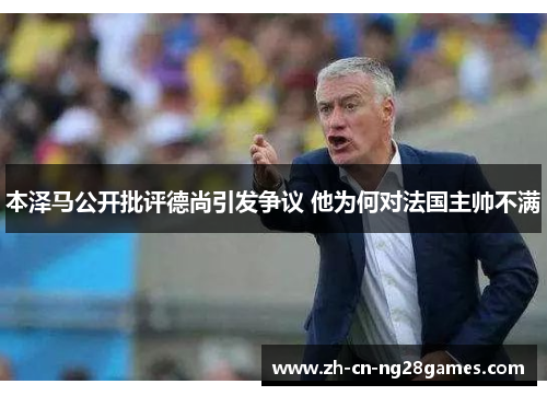 本泽马公开批评德尚引发争议 他为何对法国主帅不满 本泽马公开批评德尚引发争议 他为何对法国主帅不满