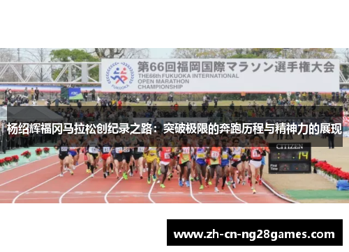杨绍辉福冈马拉松创纪录之路:突破极限的奔跑历程与精神力的展现 杨绍辉福冈马拉松创纪录之路:突破极限的奔跑历程与精神力的展现