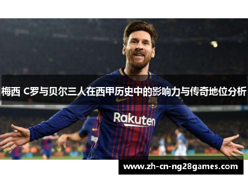 梅西 C罗与贝尔三人在西甲历史中的影响力与传奇地位分析