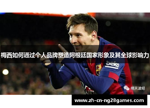 梅西如何通过个人品牌塑造阿根廷国家形象及其全球影响力 梅西如何通过个人品牌塑造阿根廷国家形象及其全球影响力