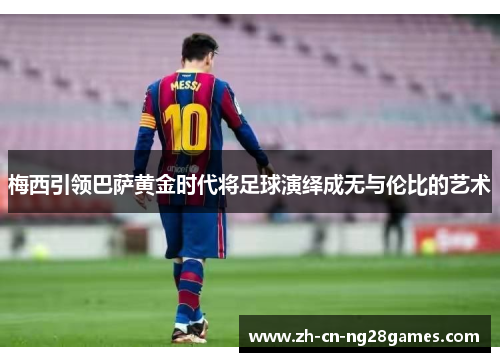 梅西引领巴萨黄金时代将足球演绎成无与伦比的艺术
