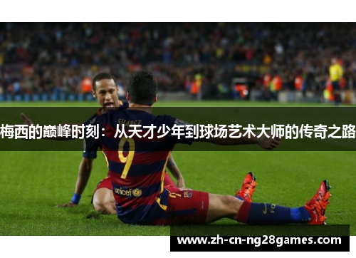 梅西的巅峰时刻:从天才少年到球场艺术大师的传奇之路 梅西的巅峰时刻:从天才少年到球场艺术大师的传奇之路