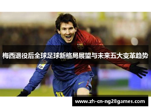 梅西退役后全球足球新格局展望与未来五大变革趋势 梅西退役后全球足球新格局展望与未来五大变革趋势