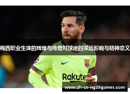 梅西职业生涯的辉煌与传奇对球迷的深远影响与精神意义