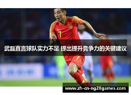 武磊直言球队实力不足 提出提升竞争力的关键建议