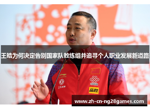 王皓为何决定告别国家队教练组并追寻个人职业发展新道路