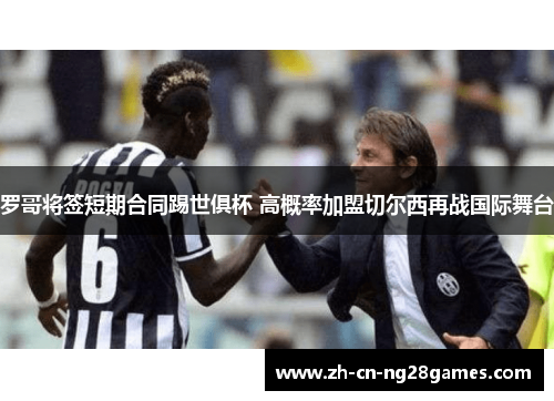 罗哥将签短期合同踢世俱杯 高概率加盟切尔西再战国际舞台