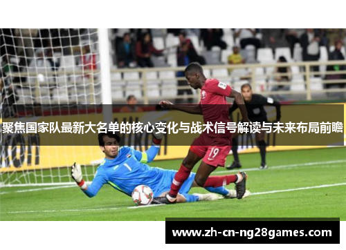 聚焦国家队最新大名单的核心变化与战术信号解读与未来布局前瞻