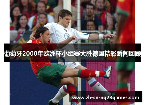 葡萄牙2000年欧洲杯小组赛大胜德国精彩瞬间回顾