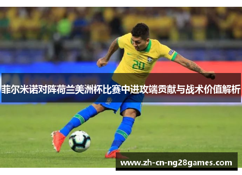 菲尔米诺对阵荷兰美洲杯比赛中进攻端贡献与战术价值解析 菲尔米诺对阵荷兰美洲杯比赛中进攻端贡献与战术价值解析