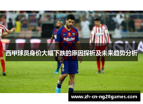 西甲球员身价大幅下跌的原因探析及未来趋势分析