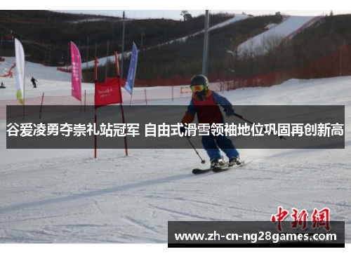 谷爱凌勇夺崇礼站冠军 自由式滑雪领袖地位巩固再创新高 谷爱凌勇夺崇礼站冠军 自由式滑雪领袖地位巩固再创新高