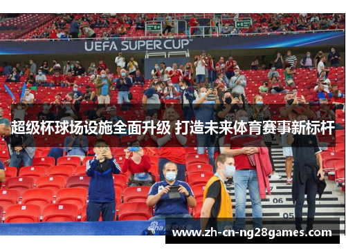 超级杯球场设施全面升级 打造未来体育赛事新标杆