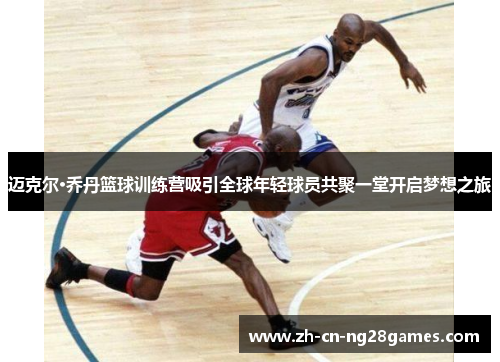 迈克尔·乔丹篮球训练营吸引全球年轻球员共聚一堂开启梦想之旅