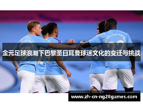 金元足球浪潮下巴黎圣日耳曼球迷文化的变迁与挑战