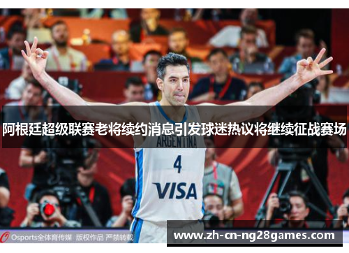 阿根廷超级联赛老将续约消息引发球迷热议将继续征战赛场