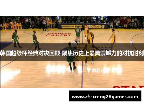 韩国超级杯经典对决回顾 聚焦历史上最具震撼力的对抗时刻